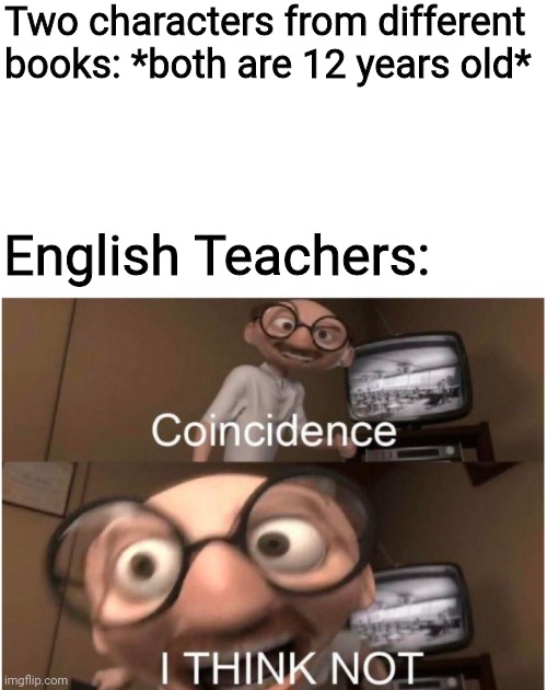 Fun Fact: Quite literally my 6th Grade English Teacher | Two characters from different books: *both are 12 years old*; English Teachers: | image tagged in coincidence i think not | made w/ Imgflip meme maker