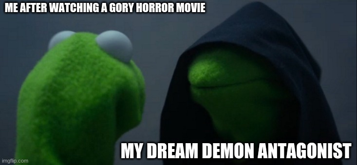 Evil Kermit | ME AFTER WATCHING A GORY HORROR MOVIE; MY DREAM DEMON ANTAGONIST | image tagged in memes,evil kermit | made w/ Imgflip meme maker