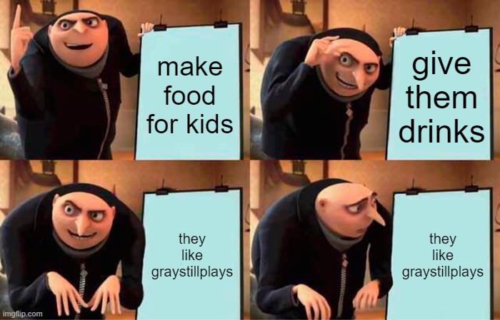 Gru's Plan | make food for kids; give them drinks; they like graystillplays; they like graystillplays | image tagged in memes,gru's plan | made w/ Imgflip meme maker