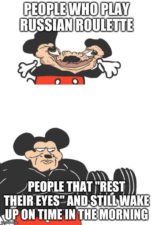 The most dangerous game | PEOPLE WHO PLAY RUSSIAN ROULETTE; PEOPLE THAT "REST THEIR EYES" AND STILL WAKE UP ON TIME IN THE MORNING | image tagged in buff mickey mouse,russian roulette,sleeping | made w/ Imgflip meme maker