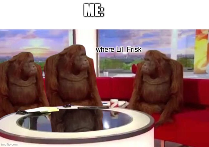 f | ME:; where Lil_Frisk | image tagged in where monkey | made w/ Imgflip meme maker