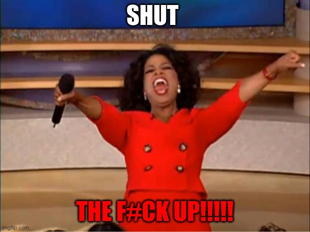 shut up!!!! |  SHUT; THE F#CK UP!!!!! | image tagged in memes,oprah you get a | made w/ Imgflip meme maker