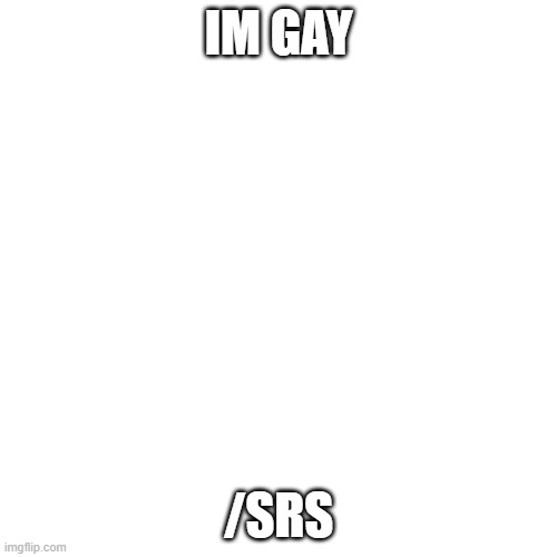 idk if this is the proper way of coming out but ok lmao | IM GAY; /SRS | image tagged in memes,blank transparent square | made w/ Imgflip meme maker