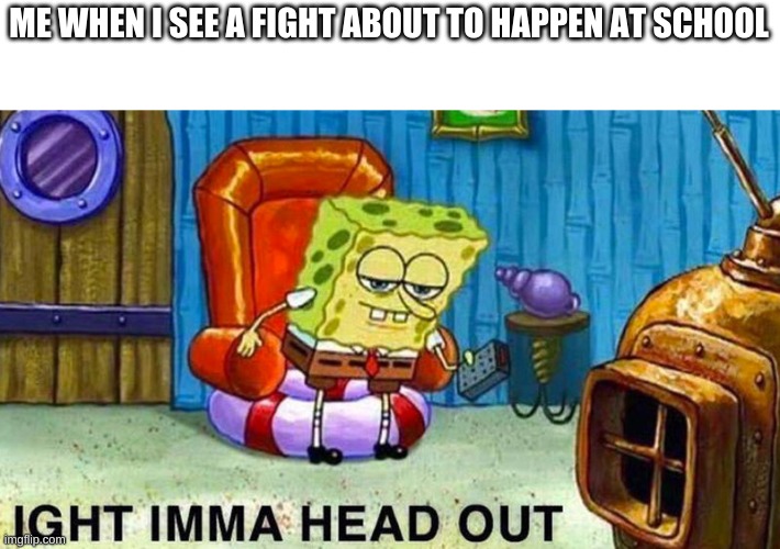 i dont know what to put for a title | ME WHEN I SEE A FIGHT ABOUT TO HAPPEN AT SCHOOL | image tagged in aight ima head out | made w/ Imgflip meme maker