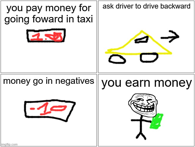 troll | you pay money for going foward in taxi; ask driver to drive backward; money go in negatives; you earn money | image tagged in memes,blank comic panel 2x2 | made w/ Imgflip meme maker