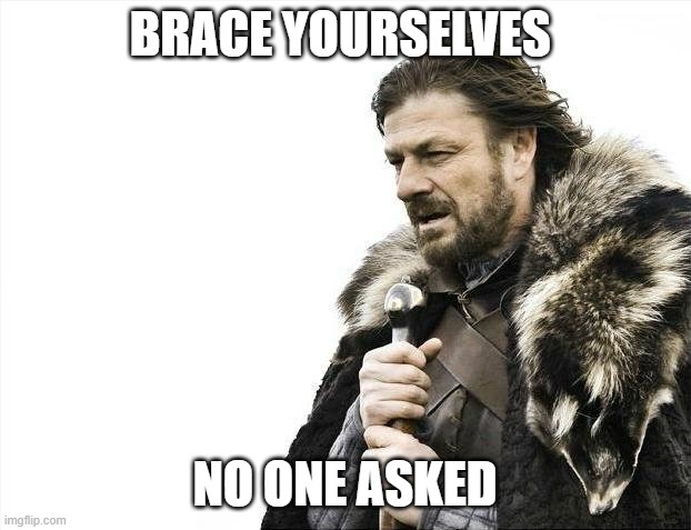 Nobody cares about what you say | BRACE YOURSELVES; NO ONE ASKED | image tagged in memes,brace yourselves x is coming | made w/ Imgflip meme maker