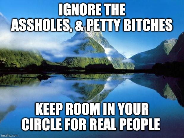 Real Friends | IGNORE THE ASSHOLES, & PETTY BITCHES; KEEP ROOM IN YOUR CIRCLE FOR REAL PEOPLE | image tagged in nature | made w/ Imgflip meme maker