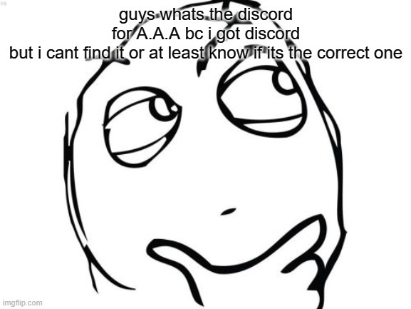 WAT IS IT SEND ME A LINK OR SOMETHING | guys whats the discord for A.A.A bc i got discord but i cant find it or at least know if its the correct one | image tagged in memes,question rage face | made w/ Imgflip meme maker