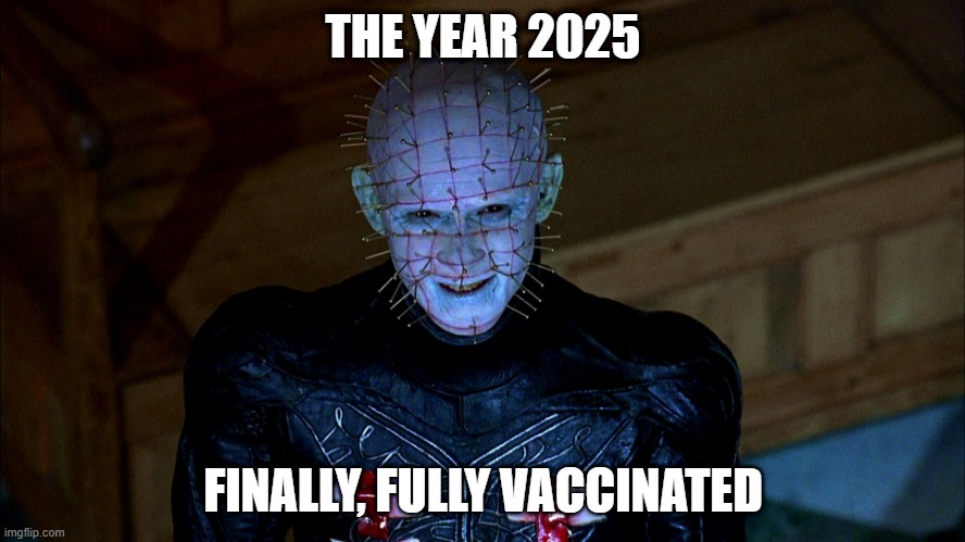 Covid completed | THE YEAR 2025; FINALLY, FULLY VACCINATED | image tagged in pinhead | made w/ Imgflip meme maker
