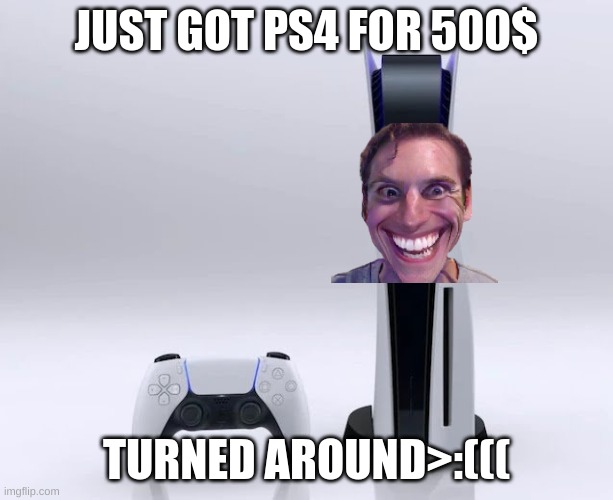 Ps5 | JUST GOT PS4 FOR 500$; TURNED AROUND>:((( | image tagged in ps5 | made w/ Imgflip meme maker