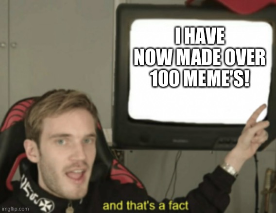 Meme number 101, baby! | I HAVE NOW MADE OVER 100 MEME'S! | image tagged in and that's a fact | made w/ Imgflip meme maker