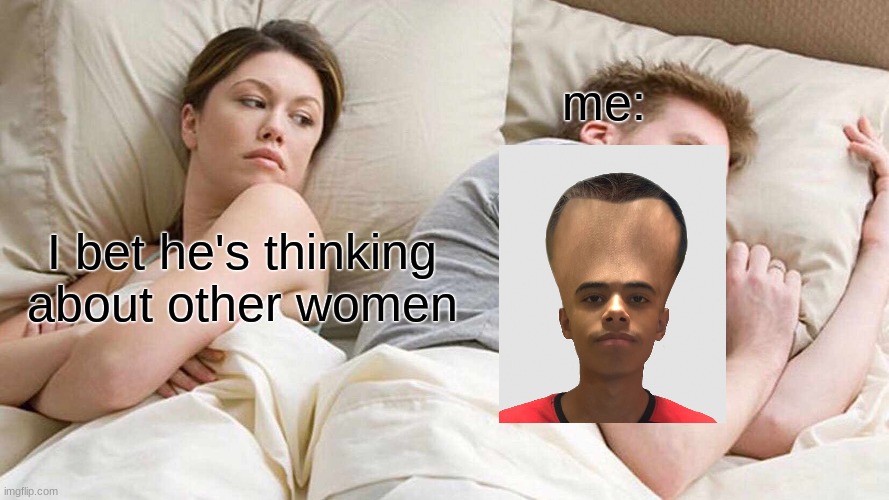 I Bet He's Thinking About Other Women | me:; I bet he's thinking about other women | image tagged in memes,i bet he's thinking about other women | made w/ Imgflip meme maker