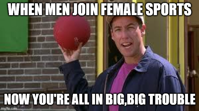 Dodgeball-Billy Madison | WHEN MEN JOIN FEMALE SPORTS; NOW YOU'RE ALL IN BIG,BIG TROUBLE | image tagged in dodgeball-billy madison | made w/ Imgflip meme maker