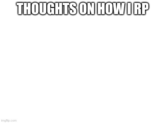 e | THOUGHTS ON HOW I RP | image tagged in blank white template | made w/ Imgflip meme maker