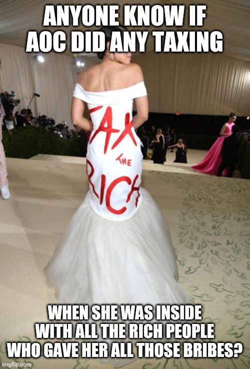 It was a bribe. | ANYONE KNOW IF AOC DID ANY TAXING; WHEN SHE WAS INSIDE WITH ALL THE RICH PEOPLE WHO GAVE HER ALL THOSE BRIBES? | image tagged in aoc and statement dress | made w/ Imgflip meme maker