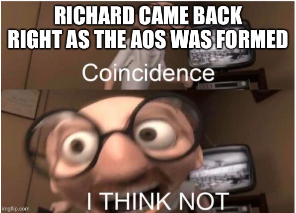 Coincidence, I THINK NOT | RICHARD CAME BACK RIGHT AS THE AOS WAS FORMED | image tagged in coincidence i think not | made w/ Imgflip meme maker