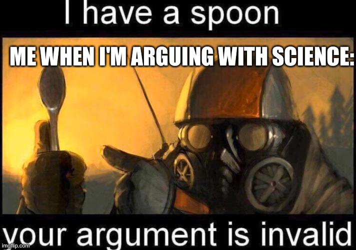 I have a spoon | ME WHEN I'M ARGUING WITH SCIENCE: | image tagged in i have a spoon | made w/ Imgflip meme maker