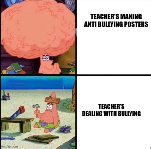 Every teacher | TEACHER'S MAKING ANTI BULLYING POSTERS; TEACHER'S DEALING WITH BULLYING | image tagged in patrick big brain | made w/ Imgflip meme maker