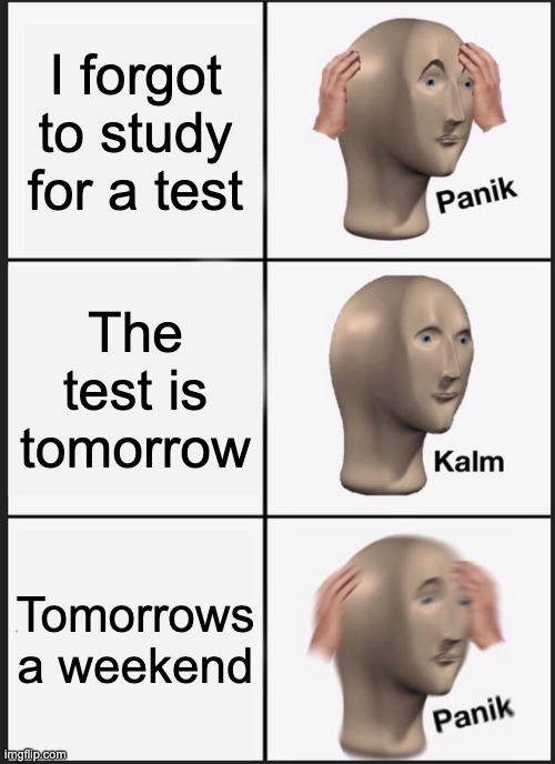 Panik Kalm Panik | I forgot to study for a test; The test is tomorrow; Tomorrows a weekend | image tagged in memes,panik kalm panik | made w/ Imgflip meme maker