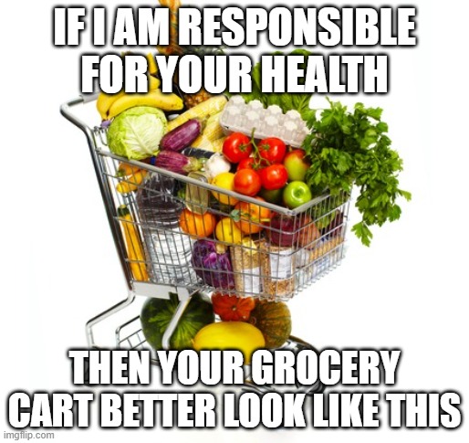 Responsible for other peoples health | IF I AM RESPONSIBLE FOR YOUR HEALTH; THEN YOUR GROCERY CART BETTER LOOK LIKE THIS | image tagged in covid19,health,nutrition | made w/ Imgflip meme maker