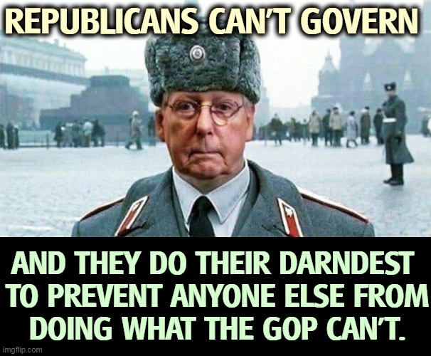 Destroy everything, build nothing. | REPUBLICANS CAN'T GOVERN; AND THEY DO THEIR DARNDEST 

TO PREVENT ANYONE ELSE FROM DOING WHAT THE GOP CAN'T. | image tagged in moscow mitch,republicans,incompetence | made w/ Imgflip meme maker