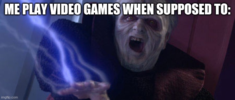 Palpatine Unlimited Power | ME PLAY VIDEO GAMES WHEN SUPPOSED TO: | image tagged in palpatine unlimited power | made w/ Imgflip meme maker