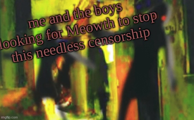 Me and the boys at 2am looking for X | me and the boys looking for Meowth to stop this needless censorship | image tagged in me and the boys at 2am looking for x | made w/ Imgflip meme maker