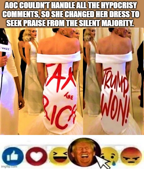 AOC tax the rich dress | AOC COULDN'T HANDLE ALL THE HYPOCRISY
COMMENTS, SO SHE CHANGED HER DRESS TO
SEEK PRAISE FROM THE SILENT MAJORITY. | image tagged in political humor,donald trump,aoc,silent majority,liberal hypocrisy,democrats | made w/ Imgflip meme maker