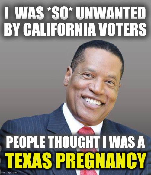 conservative fail. again. | I  WAS *SO* UNWANTED BY CALIFORNIA VOTERS; PEOPLE THOUGHT I WAS A; TEXAS PREGNANCY | image tagged in larry elder save california,larry elder,california recall election,gavin newsome,memes,election loser | made w/ Imgflip meme maker
