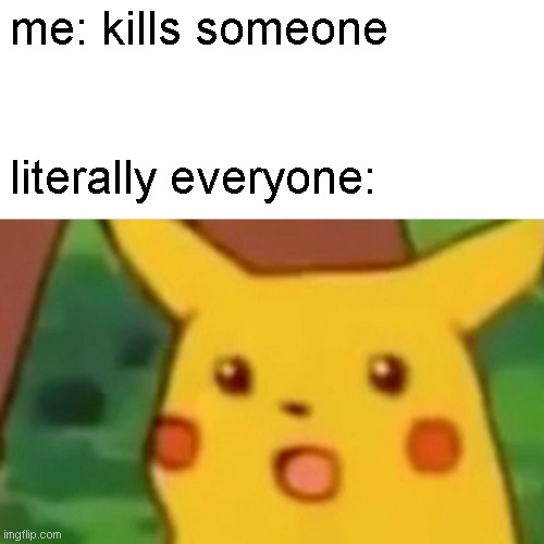 huh | me: kills someone; literally everyone: | image tagged in memes,surprised pikachu | made w/ Imgflip meme maker