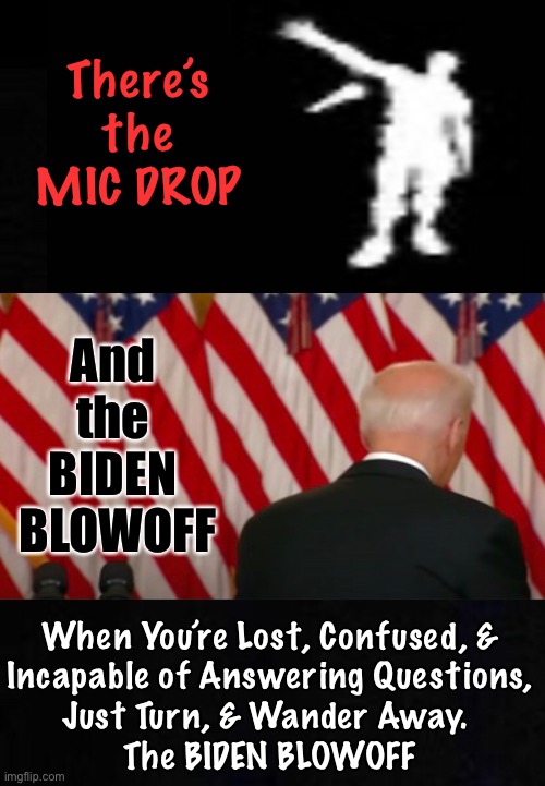 There is So Much wrong with this dude | There’s the MIC DROP; And 
the 
BIDEN 
BLOWOFF; When You’re Lost, Confused, &
Incapable of Answering Questions,
Just Turn, & Wander Away. 
The BIDEN BLOWOFF | image tagged in memes,biden hates america,dems are marxists,power money control,fvck you 80 million joe voters,accomplices | made w/ Imgflip meme maker