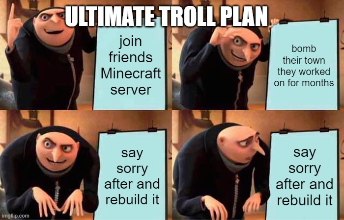 Gru's Plan | ULTIMATE TROLL PLAN; join friends Minecraft server; bomb their town they worked on for months; say sorry after and rebuild it; say sorry after and rebuild it | image tagged in memes,gru's plan | made w/ Imgflip meme maker