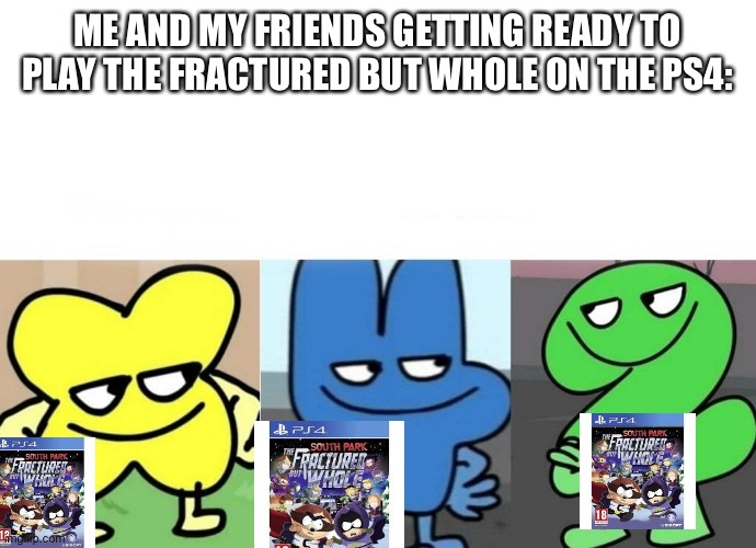 best friends play a video game | ME AND MY FRIENDS GETTING READY TO PLAY THE FRACTURED BUT WHOLE ON THE PS4: | image tagged in bfb smug | made w/ Imgflip meme maker