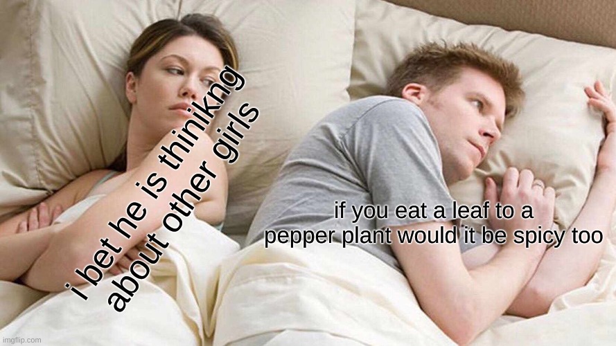 I Bet He's Thinking About Other Women Meme | i bet he is thinikng about other girls; if you eat a leaf to a pepper plant would it be spicy too | image tagged in memes,i bet he's thinking about other women | made w/ Imgflip meme maker