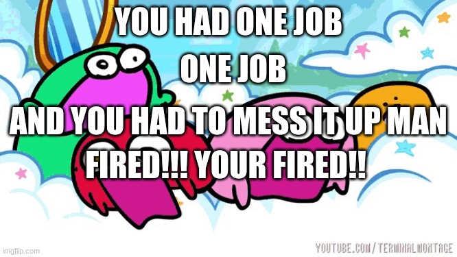 Kirbo Scream | YOU HAD ONE JOB ONE JOB AND YOU HAD TO MESS IT UP MAN FIRED!!! YOUR FIRED!! | image tagged in kirbo scream | made w/ Imgflip meme maker