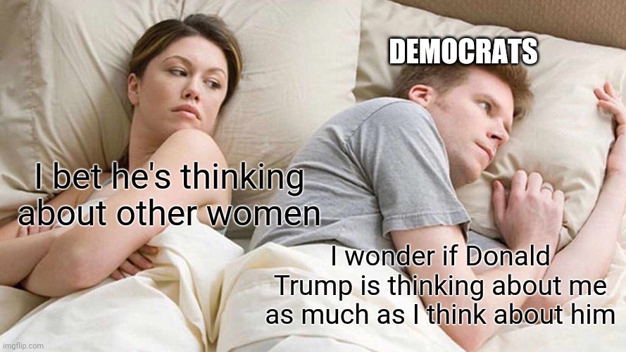 I Bet He's Thinking About Other Women | DEMOCRATS; I bet he's thinking about other women; I wonder if Donald Trump is thinking about me as much as I think about him | image tagged in memes,i bet he's thinking about other women | made w/ Imgflip meme maker