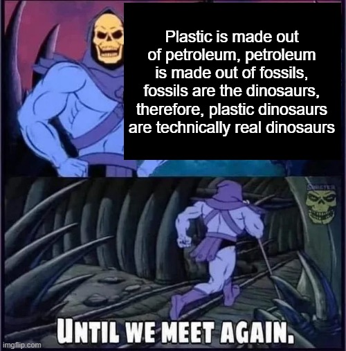 Until we meet again. | Plastic is made out of petroleum, petroleum is made out of fossils, fossils are the dinosaurs, therefore, plastic dinosaurs are technically real dinosaurs | image tagged in until we meet again | made w/ Imgflip meme maker