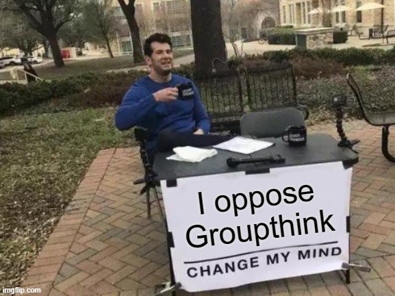 Groupthink | I oppose Groupthink | image tagged in memes,change my mind | made w/ Imgflip meme maker