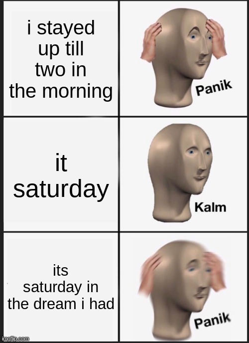 Panik Kalm Panik | i stayed up till two in the morning; it saturday; its saturday in the dream i had | image tagged in memes,panik kalm panik | made w/ Imgflip meme maker