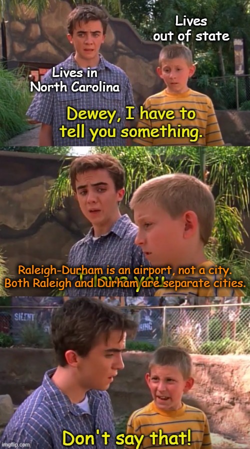Sibling Rivalry |  Lives out of state; Lives in North Carolina; Raleigh-Durham is an airport, not a city. Both Raleigh and Durham are separate cities. | image tagged in malcolm in the middle don't say that,raleigh-durham,airport,city,raleigh | made w/ Imgflip meme maker