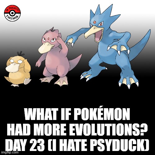 Check the tags Pokemon more evolutions for each new one. | WHAT IF POKÉMON HAD MORE EVOLUTIONS? DAY 23 (I HATE PSYDUCK) | image tagged in memes,blank transparent square,pokemon more evolutions,psyduck,pokemon,why are you reading this | made w/ Imgflip meme maker