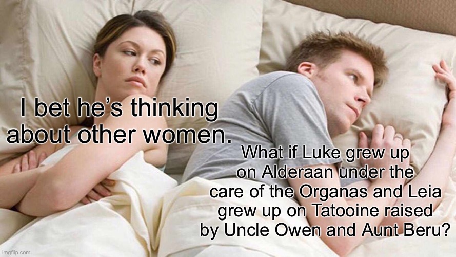 I Bet He's Thinking About Other Women Meme | I bet he’s thinking about other women. What if Luke grew up on Alderaan under the care of the Organas and Leia grew up on Tatooine raised by Uncle Owen and Aunt Beru? | image tagged in memes,i bet he's thinking about other women,star wars,luke skywalker,princess leia,what if | made w/ Imgflip meme maker