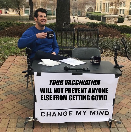 That’s not how it works.  Prove me wrong! | YOUR VACCINATION; WILL NOT PREVENT ANYONE 
ELSE FROM GETTING COVID | image tagged in change my mind | made w/ Imgflip meme maker