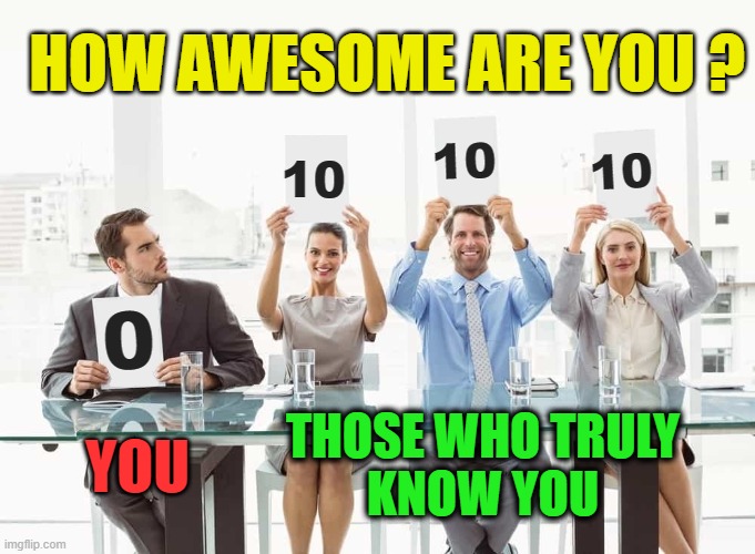 It's very hard to see ourselves accurately | HOW AWESOME ARE YOU ? 10; 10; 10; YOU; THOSE WHO TRULY
KNOW YOU | image tagged in judges score,awesome,love you,awesomeness,no fear | made w/ Imgflip meme maker