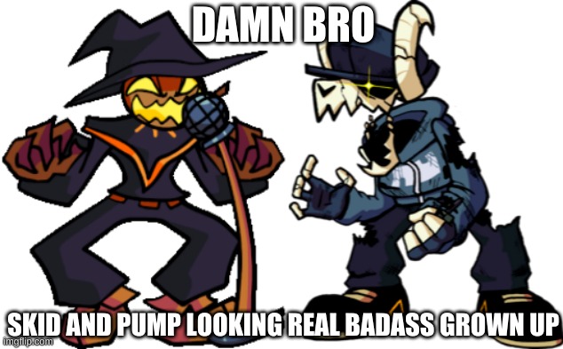 yep | DAMN BRO; SKID AND PUMP LOOKING REAL BADASS GROWN UP | made w/ Imgflip meme maker