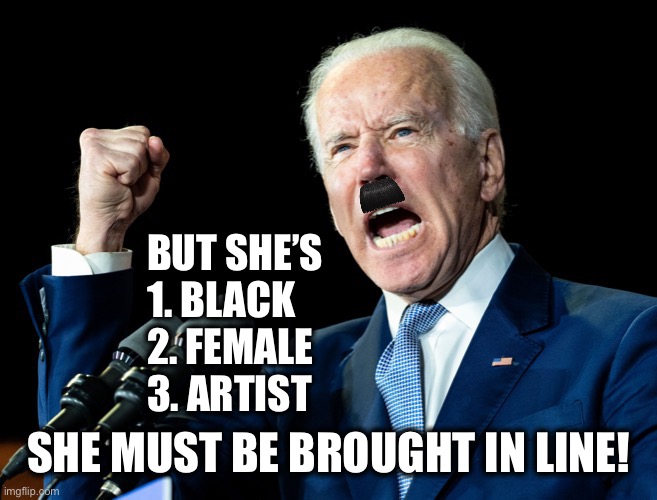 Herr fuhrer | SHE MUST BE BROUGHT IN LINE! BUT SHE’S 
1. BLACK
2. FEMALE
3. ARTIST | image tagged in herr fuhrer | made w/ Imgflip meme maker