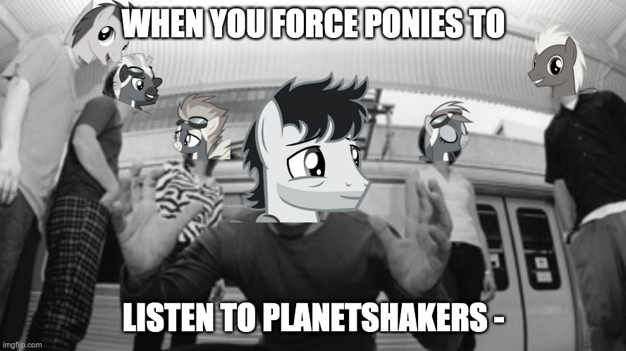 What music ponies listen to really | WHEN YOU FORCE PONIES TO; LISTEN TO PLANETSHAKERS - | image tagged in mylittlepony,cringe,cursed image | made w/ Imgflip meme maker