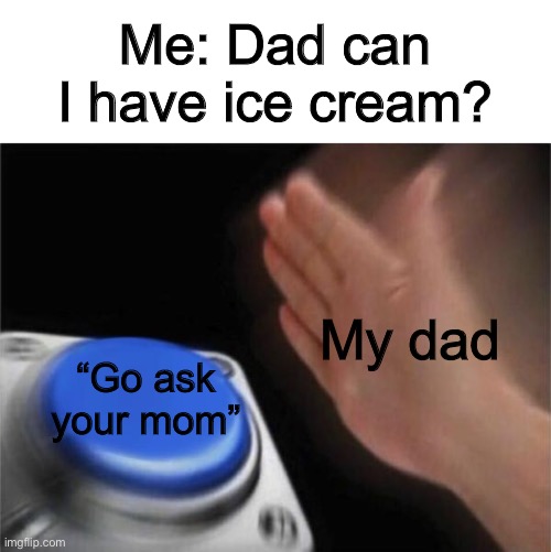 Blank Nut Button | Me: Dad can I have ice cream? My dad; “Go ask your mom” | image tagged in memes,blank nut button | made w/ Imgflip meme maker