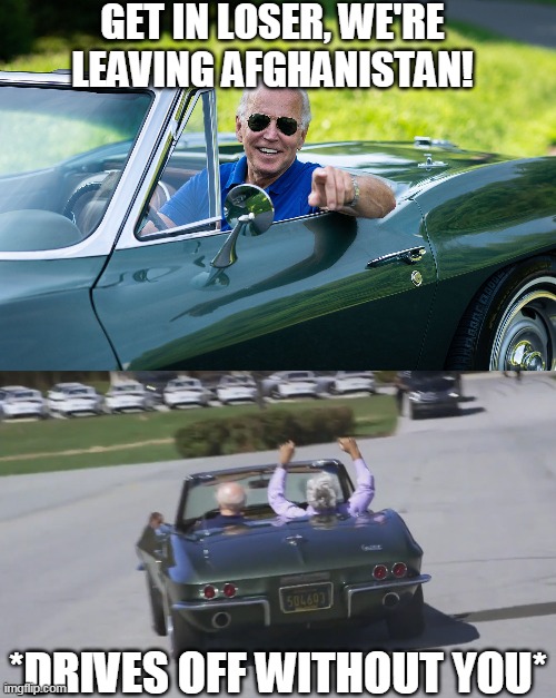 Is he an imbecile, or did he want to set things on fire? | GET IN LOSER, WE'RE LEAVING AFGHANISTAN! *DRIVES OFF WITHOUT YOU* | image tagged in creepy joe biden,afghanistan,incompetence | made w/ Imgflip meme maker