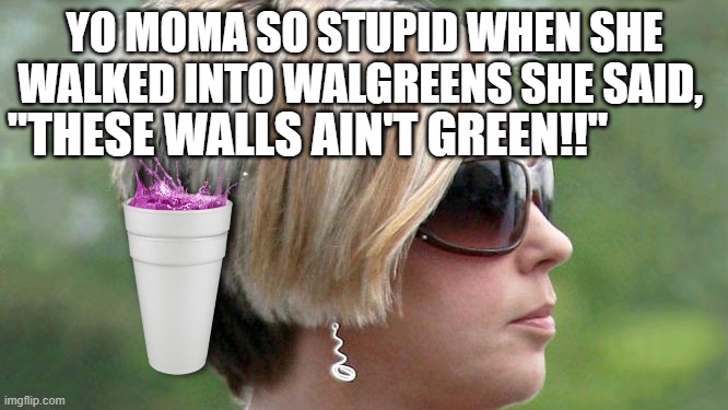 Karen | YO MOMA SO STUPID WHEN SHE WALKED INTO WALGREENS SHE SAID, "THESE WALLS AIN'T GREEN!!" | image tagged in karen | made w/ Imgflip meme maker